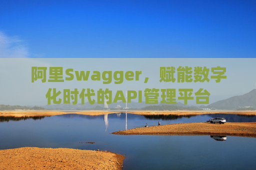 阿里Swagger,赋能数字化时代的API管理平台